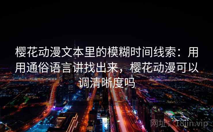 樱花动漫文本里的模糊时间线索:用用通俗语言讲找出来,樱花动漫可以调清晰度吗 樱花动漫文本里的模糊时间线索:用用通俗语言讲找出来,樱花动漫可以调清晰度吗