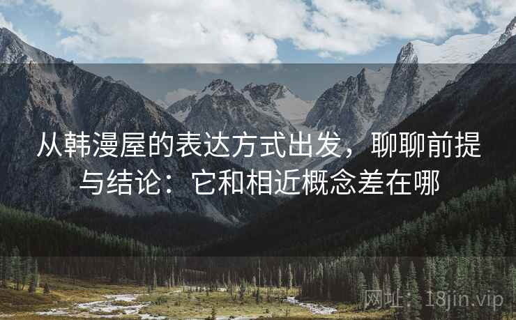 从韩漫屋的表达方式出发，聊聊前提与结论：它和相近概念差在哪