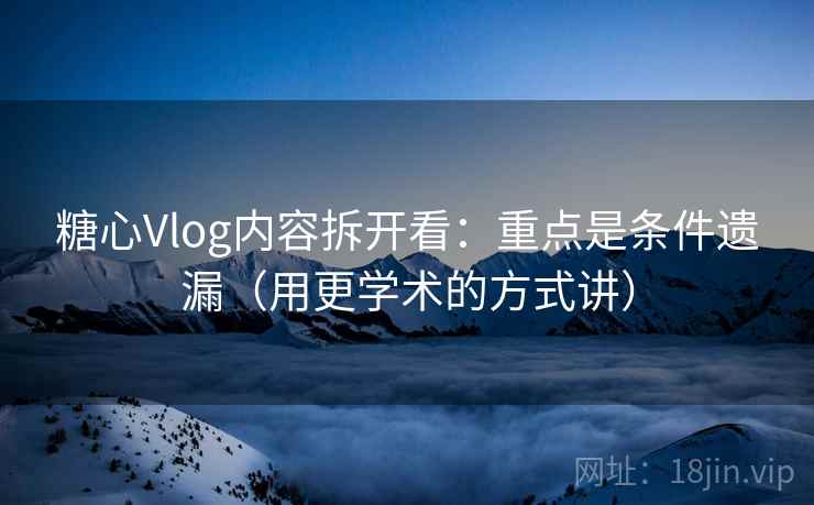 糖心Vlog内容拆开看：重点是条件遗漏（用更学术的方式讲）