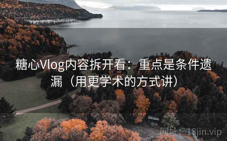 糖心Vlog内容拆开看：重点是条件遗漏（用更学术的方式讲）