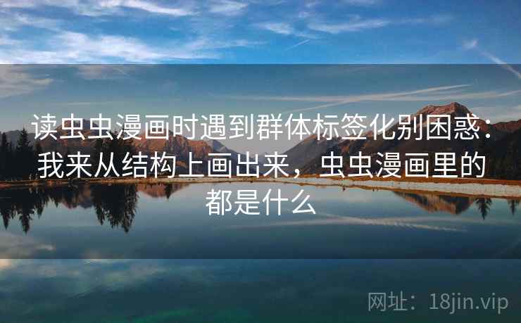 读虫虫漫画时遇到群体标签化别困惑：我来从结构上画出来，虫虫漫画里的都是什么