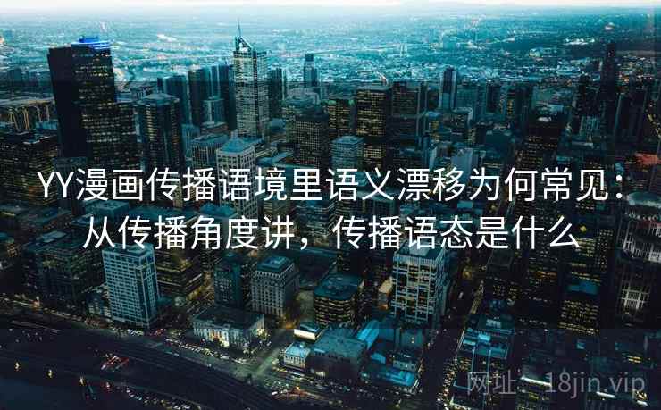 YY漫画传播语境里语义漂移为何常见：从传播角度讲，传播语态是什么