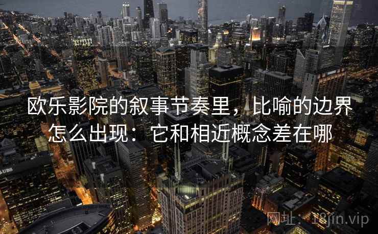 欧乐影院的叙事节奏里，比喻的边界怎么出现：它和相近概念差在哪