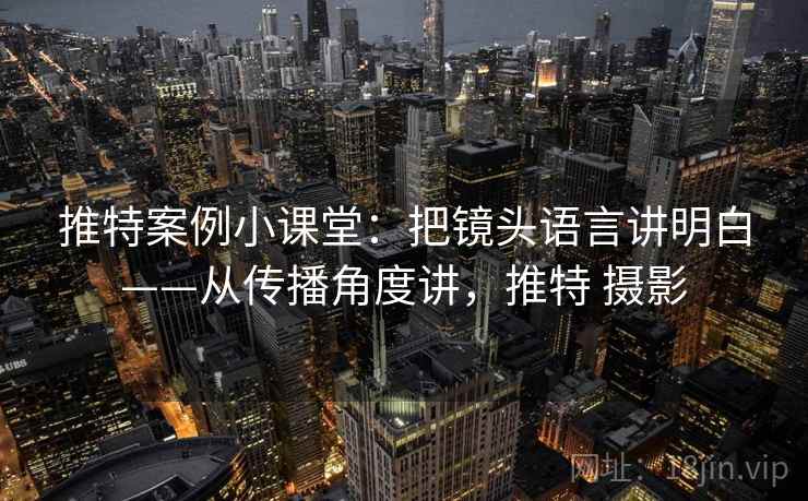 推特案例小课堂：把镜头语言讲明白——从传播角度讲，推特 摄影