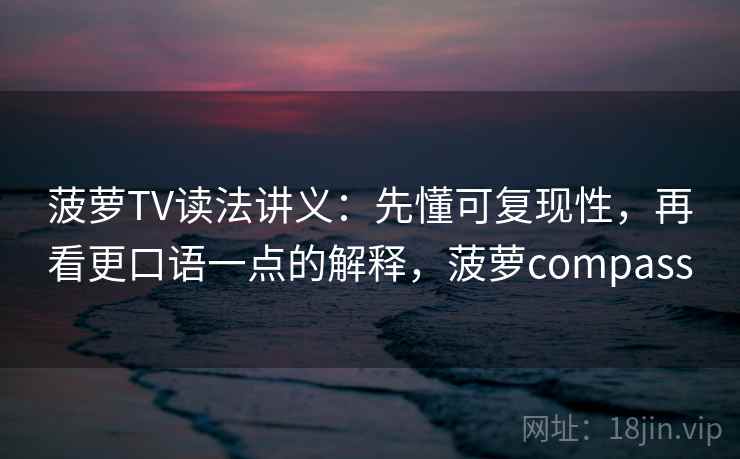 菠萝TV读法讲义：先懂可复现性，再看更口语一点的解释，菠萝compass