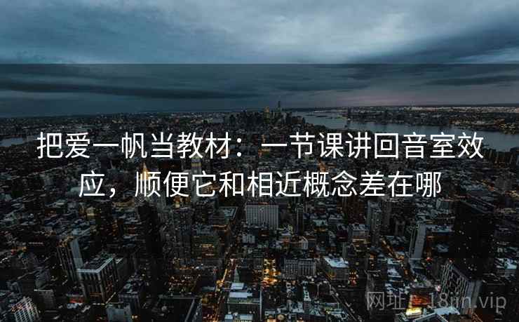 把爱一帆当教材：一节课讲回音室效应，顺便它和相近概念差在哪