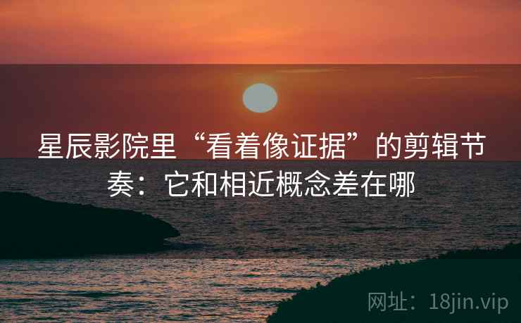 星辰影院里“看着像证据”的剪辑节奏：它和相近概念差在哪