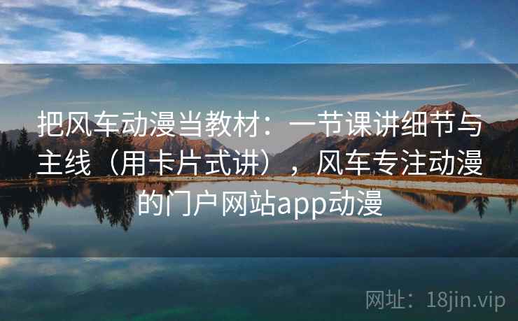 把风车动漫当教材：一节课讲细节与主线（用卡片式讲），风车专注动漫的门户网站app动漫
