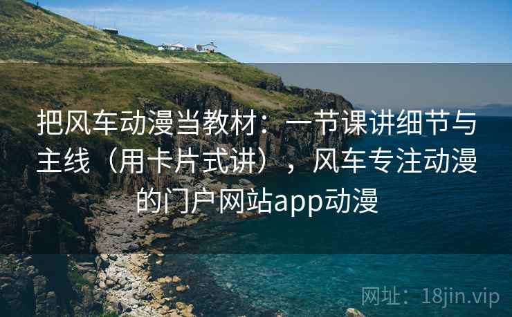 把风车动漫当教材：一节课讲细节与主线（用卡片式讲），风车专注动漫的门户网站app动漫