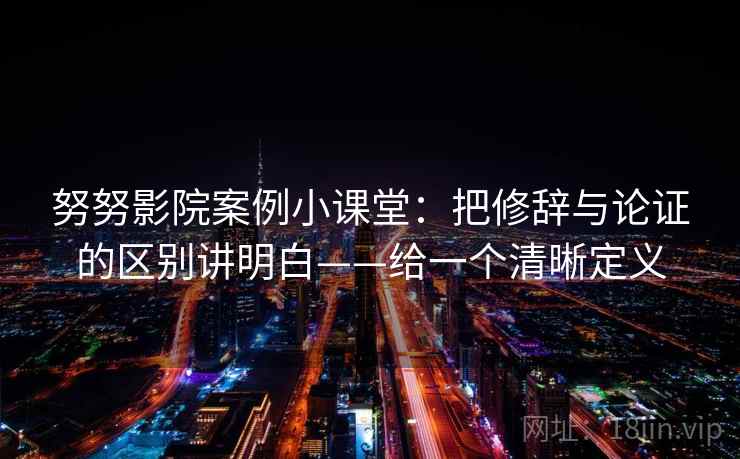 努努影院案例小课堂：把修辞与论证的区别讲明白——给一个清晰定义