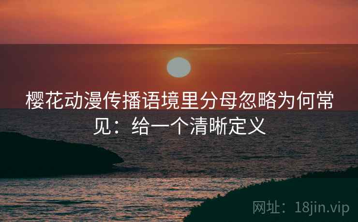 樱花动漫传播语境里分母忽略为何常见：给一个清晰定义