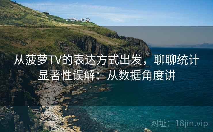 从菠萝TV的表达方式出发，聊聊统计显著性误解：从数据角度讲