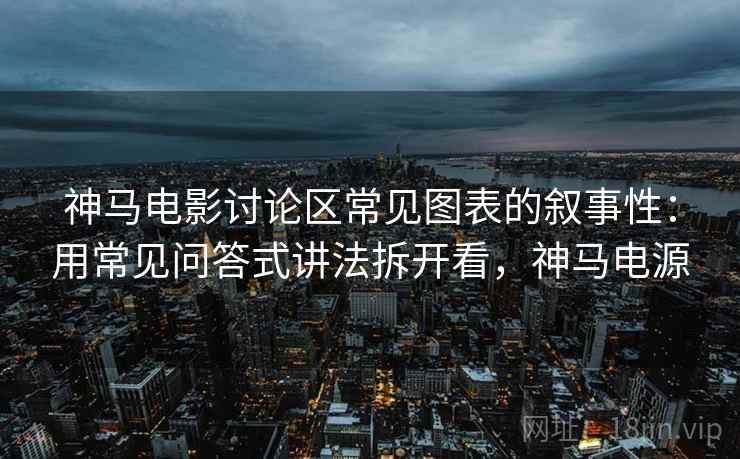 神马电影讨论区常见图表的叙事性：用常见问答式讲法拆开看，神马电源