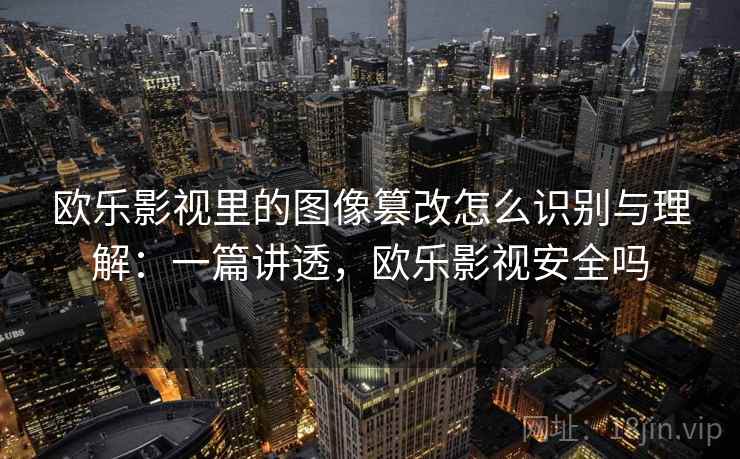 欧乐影视里的图像篡改怎么识别与理解：一篇讲透，欧乐影视安全吗