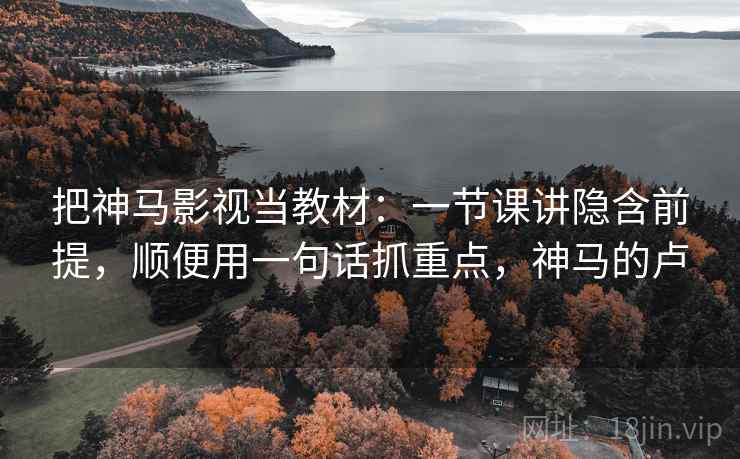 把神马影视当教材：一节课讲隐含前提，顺便用一句话抓重点，神马的卢