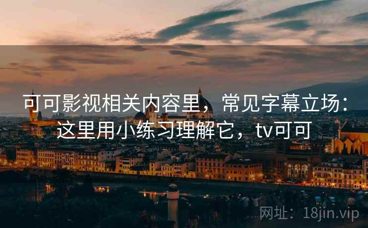 可可影视相关内容里，常见字幕立场：这里用小练习理解它，tv可可
