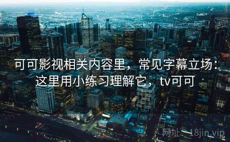 可可影视相关内容里，常见字幕立场：这里用小练习理解它，tv可可