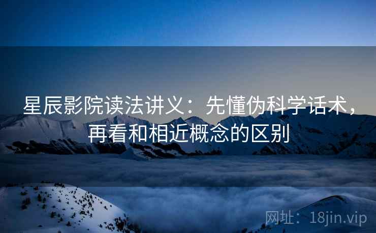 星辰影院读法讲义：先懂伪科学话术，再看和相近概念的区别