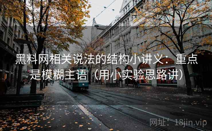 黑料网相关说法的结构小讲义：重点是模糊主语（用小实验思路讲）