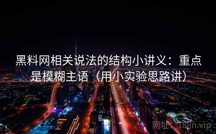 黑料网相关说法的结构小讲义：重点是模糊主语（用小实验思路讲）