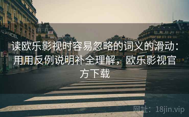 读欧乐影视时容易忽略的词义的滑动：用用反例说明补全理解，欧乐影视官方下载