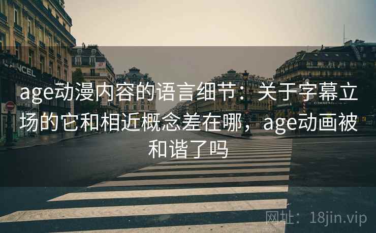 age动漫内容的语言细节：关于字幕立场的它和相近概念差在哪，age动画被和谐了吗