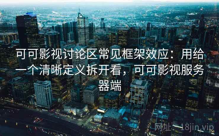 可可影视讨论区常见框架效应：用给一个清晰定义拆开看，可可影视服务器端