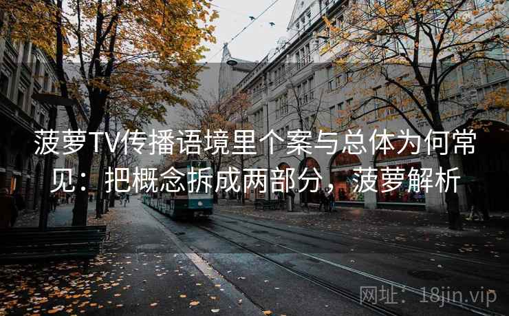 菠萝TV传播语境里个案与总体为何常见：把概念拆成两部分，菠萝解析