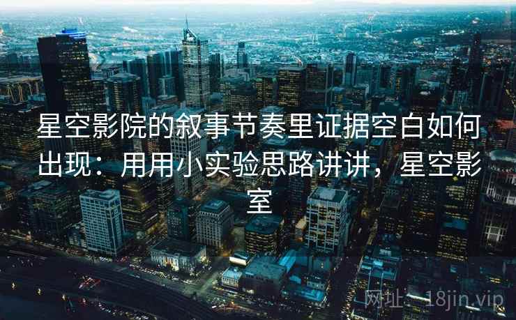 星空影院的叙事节奏里证据空白如何出现：用用小实验思路讲讲，星空影室