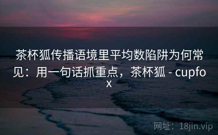 茶杯狐传播语境里平均数陷阱为何常见：用一句话抓重点，茶杯狐 - cupfox