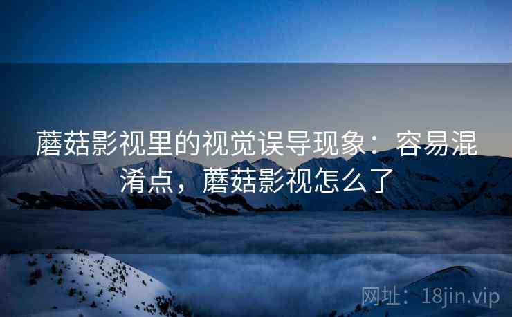 蘑菇影视里的视觉误导现象：容易混淆点，蘑菇影视怎么了