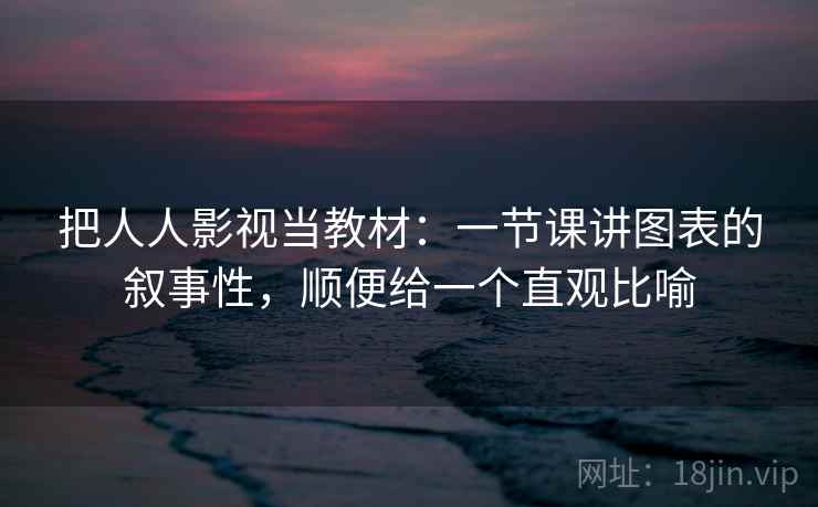 把人人影视当教材：一节课讲图表的叙事性，顺便给一个直观比喻
