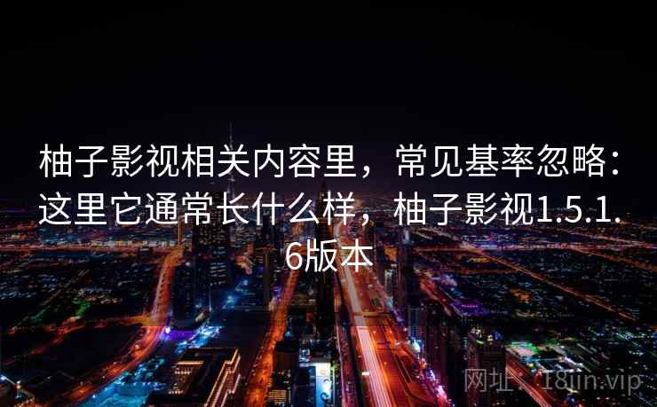 柚子影视相关内容里，常见基率忽略：这里它通常长什么样，柚子影视1.5.1.6版本