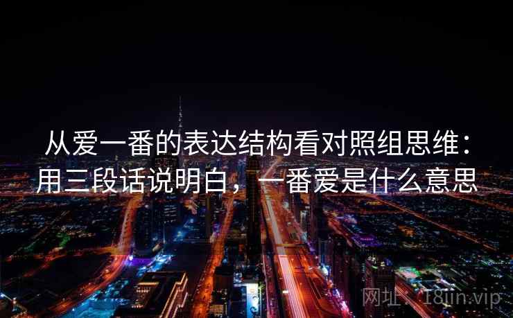 从爱一番的表达结构看对照组思维：用三段话说明白，一番爱是什么意思