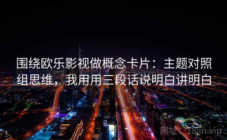 围绕欧乐影视做概念卡片：主题对照组思维，我用用三段话说明白讲明白