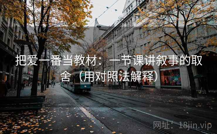 把爱一番当教材：一节课讲叙事的取舍（用对照法解释）