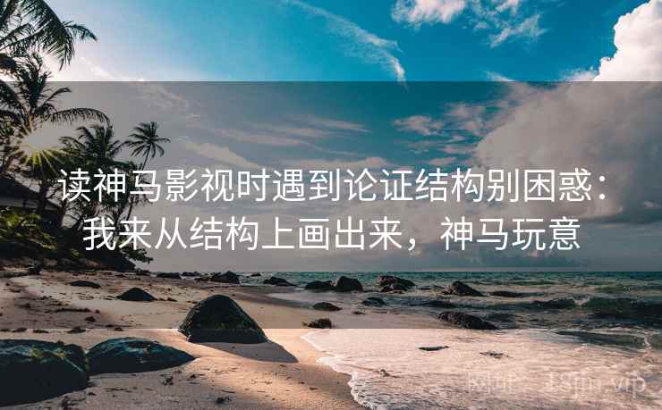 读神马影视时遇到论证结构别困惑：我来从结构上画出来，神马玩意