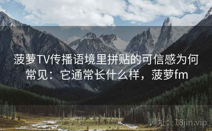 菠萝TV传播语境里拼贴的可信感为何常见：它通常长什么样，菠萝fm