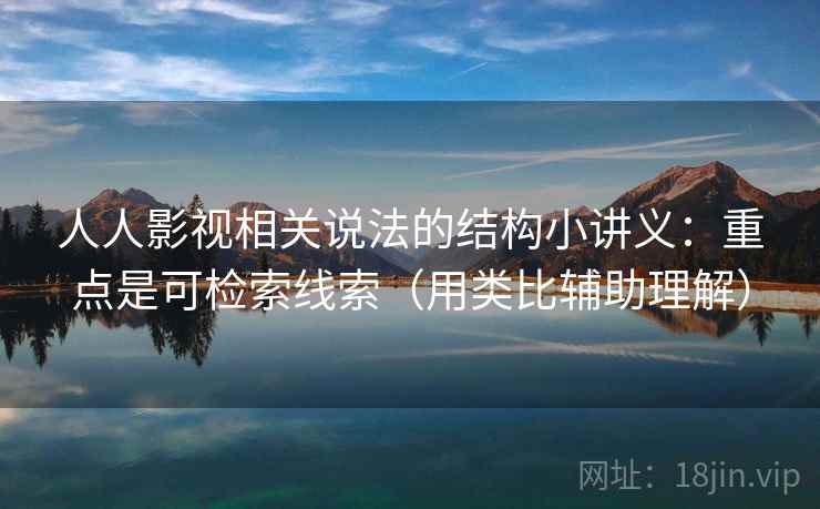 人人影视相关说法的结构小讲义：重点是可检索线索（用类比辅助理解）